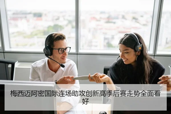 梅西迈阿密国际连场助攻创新高季后赛走势全面看好