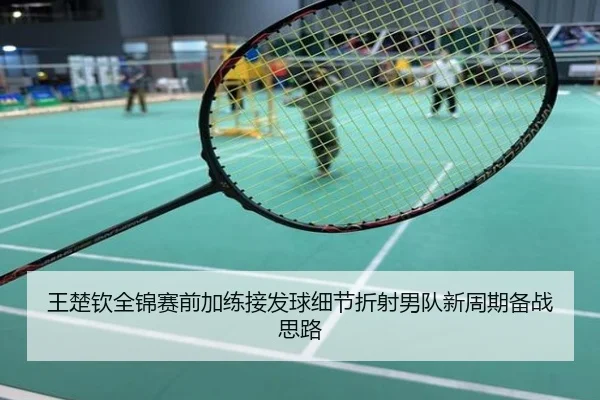 王楚钦全锦赛前加练接发球细节折射男队新周期备战思路