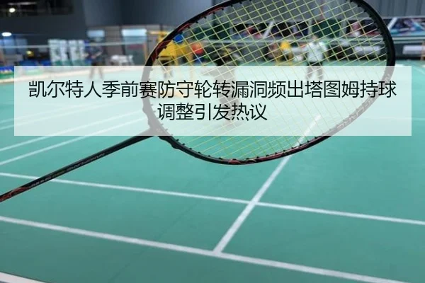 凯尔特人季前赛防守轮转漏洞频出塔图姆持球调整引发热议