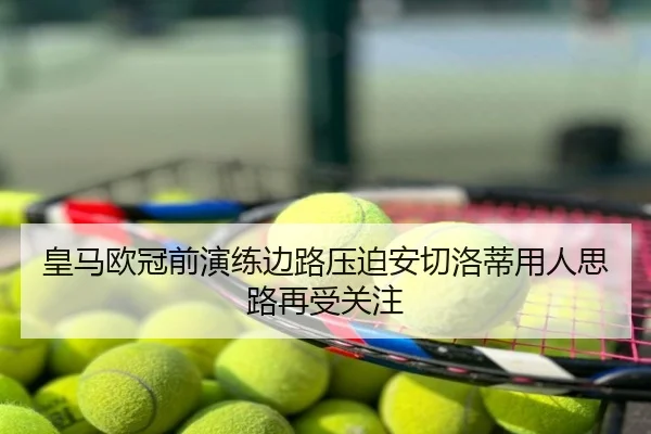 皇马欧冠前演练边路压迫安切洛蒂用人思路再受关注