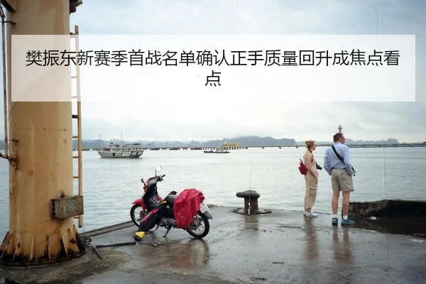 樊振东新赛季首战名单确认正手质量回升成焦点看点