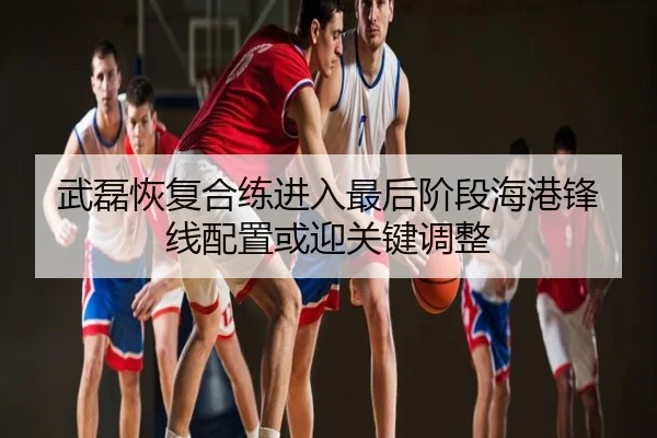 武磊恢复合练进入最后阶段海港锋线配置或迎关键调整
