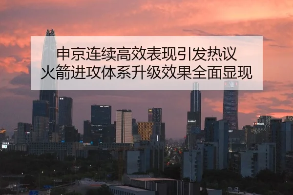 申京连续高效表现引发热议 火箭进攻体系升级效果全面显现
